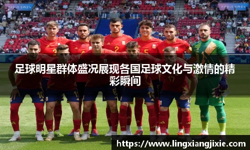 足球明星群体盛况展现各国足球文化与激情的精彩瞬间