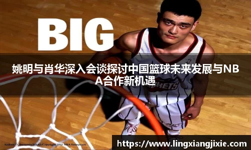 姚明与肖华深入会谈探讨中国篮球未来发展与NBA合作新机遇