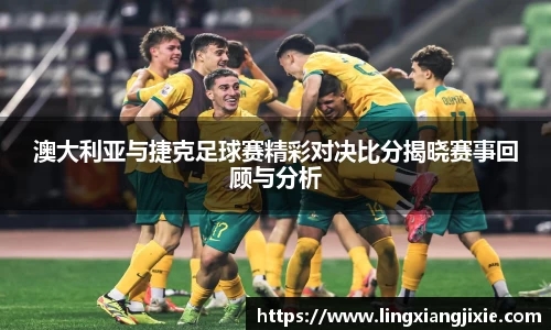 澳大利亚与捷克足球赛精彩对决比分揭晓赛事回顾与分析