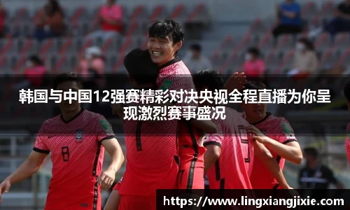 韩国与中国12强赛精彩对决央视全程直播为你呈现激烈赛事盛况