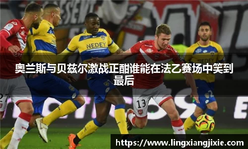 奥兰斯与贝兹尔激战正酣谁能在法乙赛场中笑到最后