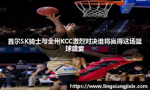 首尔SK骑士与全州KCC激烈对决谁将赢得这场篮球盛宴