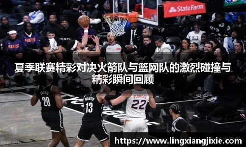 夏季联赛精彩对决火箭队与篮网队的激烈碰撞与精彩瞬间回顾