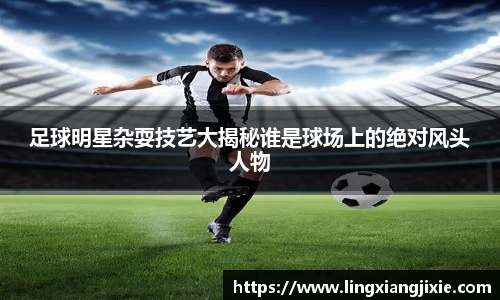 足球明星杂耍技艺大揭秘谁是球场上的绝对风头人物