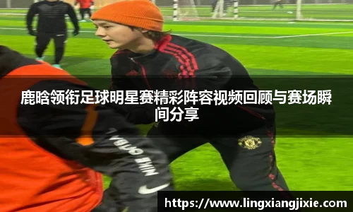 鹿晗领衔足球明星赛精彩阵容视频回顾与赛场瞬间分享